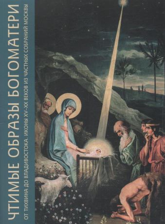 Чтимые образы Богоматери от Тихвина до Владивостока. Иконы XV-XX веков из частных собраний Москвы. Каталог