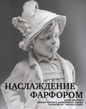 Наслаждение фарфором: белая пластика Императорского фарфорового завода середины XIX - начала ХХ века. Каталог выставки