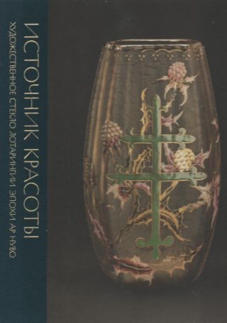 Источник красоты. Художественное стекло Лотарингии эпохи ар нуво из собрания Государственного Эрмитажа и коллекции Юрия Борисова. Каталог выставки