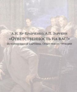 А.Н. Яр-Кравченко, А.П. Зарубин "Ответственность на вас!" История одной картины. Опыт реконструкции. Документы, воспоминания, исследования А.Н. Яр-Кравченко, А.П. Зарубин "Ответственность на вас!" История одной картины. Опыт реконструкции. Документы, воспоминания, исследования