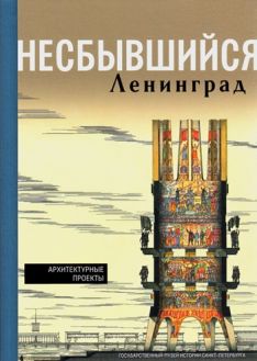 Несбывшийся Ленинград. Архитектурные проекты из собрания Государственного музея истории Санкт-Петербурга Несбывшийся Ленинград. Архитектурные проекты из собрания Государственного музея истории Санкт-Петербурга