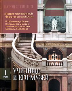Барон Штиглиц. "Подвиг просвещенной благотворительности" К 150-летнему юбилею Центрального училища технического рисования барона А.Л. Штиглица. том I. Училище и его музей Барон Штиглиц. "Подвиг просвещенной благотворительности" К 150-летнему юбилею Центрального училища технического рисования барона А.Л. Штиглица. том I. Училище и его музей